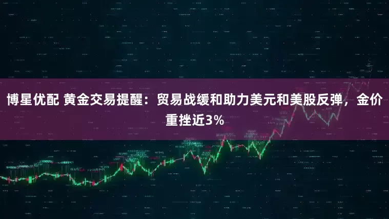 博星优配 黄金交易提醒：贸易战缓和助力美元和美股反弹，金价重挫近3%