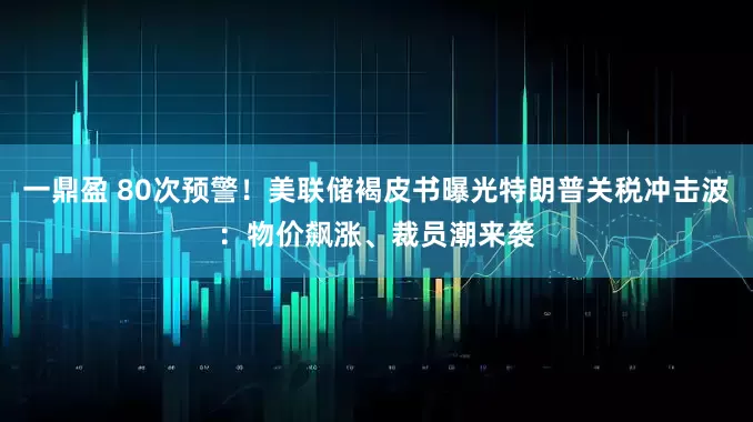 一鼎盈 80次预警！美联储褐皮书曝光特朗普关税冲击波：物价飙涨、裁员潮来袭