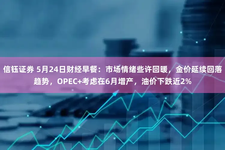 信钰证券 5月24日财经早餐：市场情绪些许回暖，金价延续回落趋势，OPEC+考虑在6月增产，油价下跌近2%