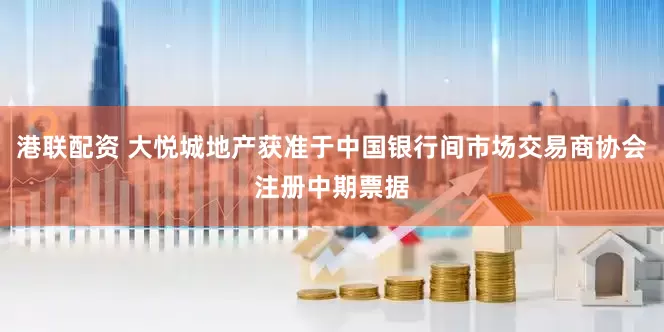 港联配资 大悦城地产获准于中国银行间市场交易商协会注册中期票据