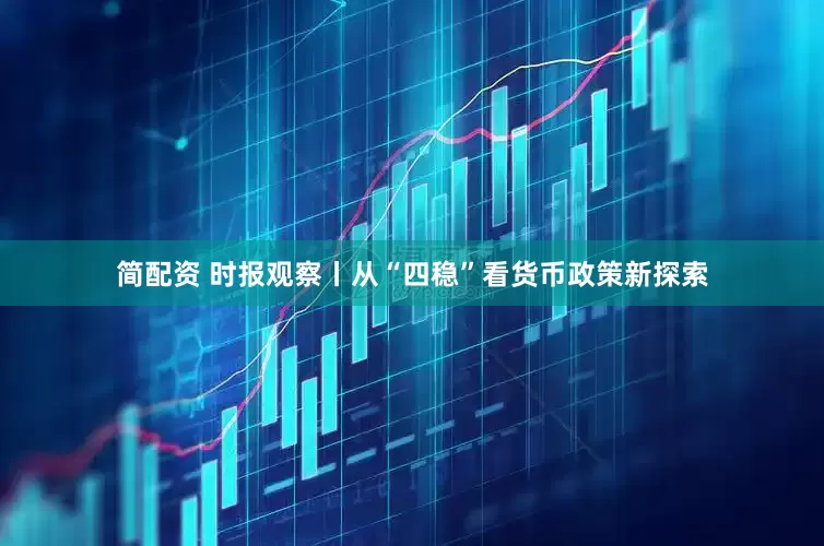 简配资 时报观察丨从“四稳”看货币政策新探索