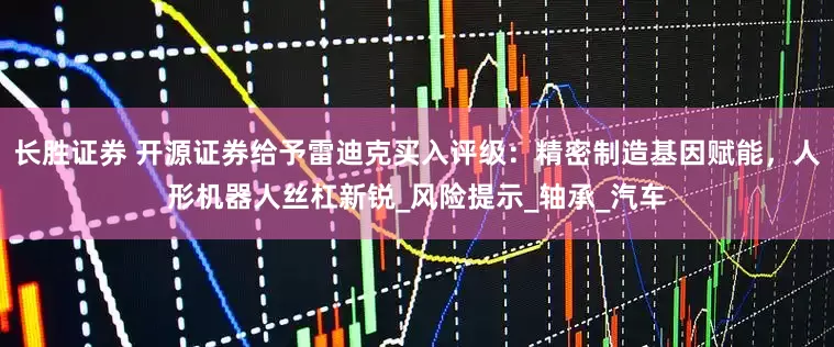 长胜证券 开源证券给予雷迪克买入评级：精密制造基因赋能，人形机器人丝杠新锐_风险提示_轴承_汽车