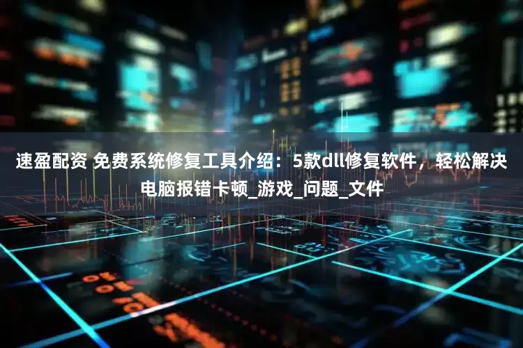 速盈配资 免费系统修复工具介绍：5款dll修复软件，轻松解决电脑报错卡顿_游戏_问题_文件