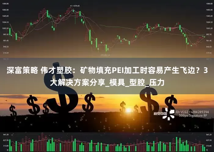 深富策略 伟才塑胶：矿物填充PEI加工时容易产生飞边？3大解决方案分享_模具_型腔_压力