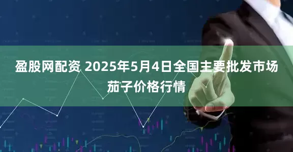 盈股网配资 2025年5月4日全国主要批发市场茄子价格行情