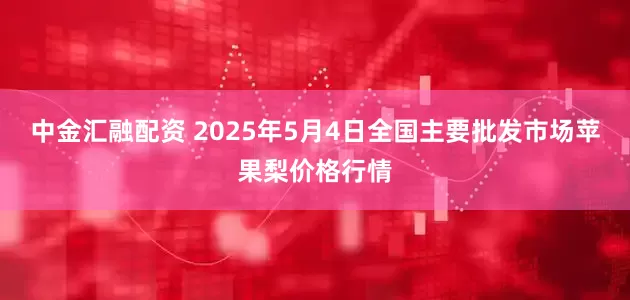 中金汇融配资 2025年5月4日全国主要批发市场苹果梨价格行情