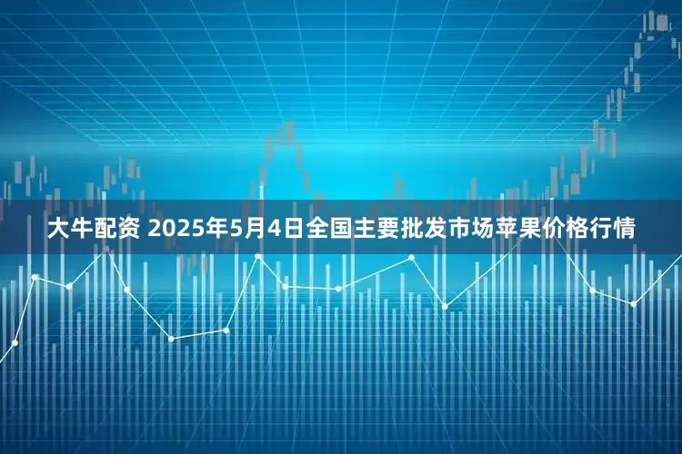 大牛配资 2025年5月4日全国主要批发市场苹果价格行情