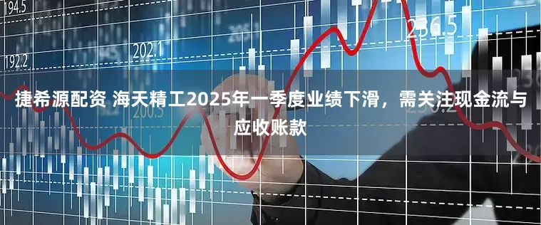 捷希源配资 海天精工2025年一季度业绩下滑，需关注现金流与应收账款