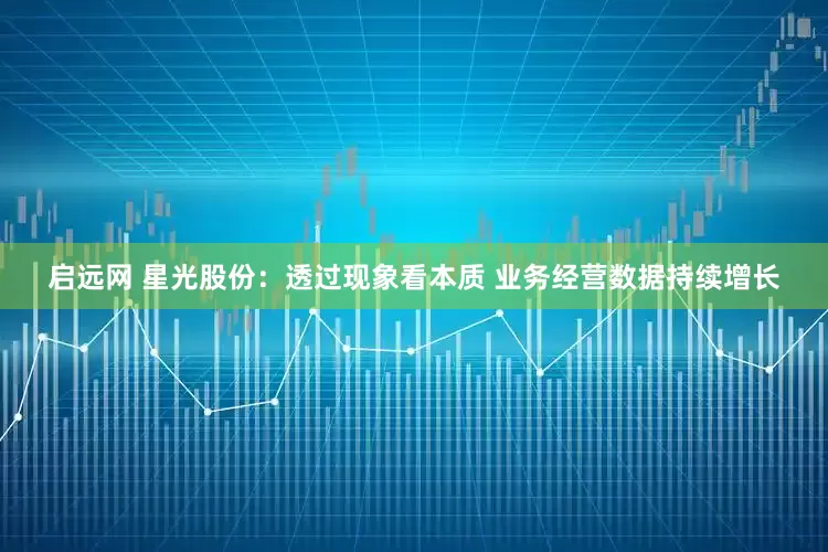 启远网 星光股份：透过现象看本质 业务经营数据持续增长