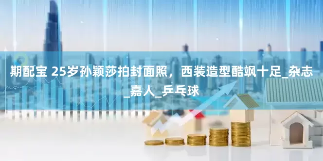 期配宝 25岁孙颖莎拍封面照，西装造型酷飒十足_杂志_嘉人_乒乓球