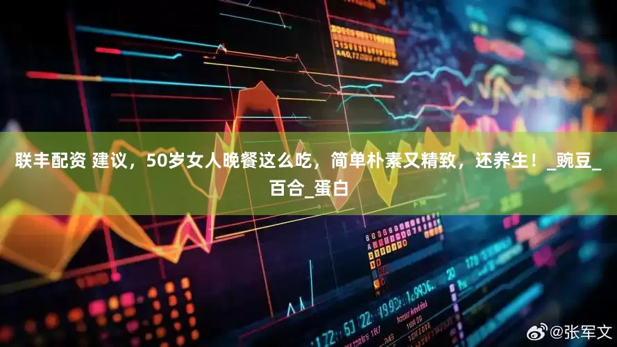 联丰配资 建议，50岁女人晚餐这么吃，简单朴素又精致，还养生！_豌豆_百合_蛋白