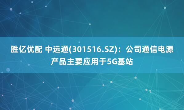 胜亿优配 中远通(301516.SZ)：公司通信电源产品主要应用于5G基站