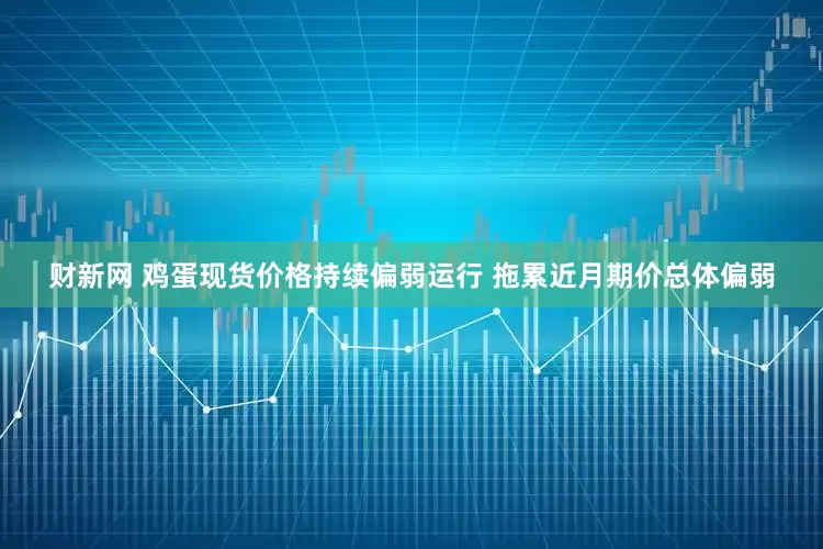 财新网 鸡蛋现货价格持续偏弱运行 拖累近月期价总体偏弱