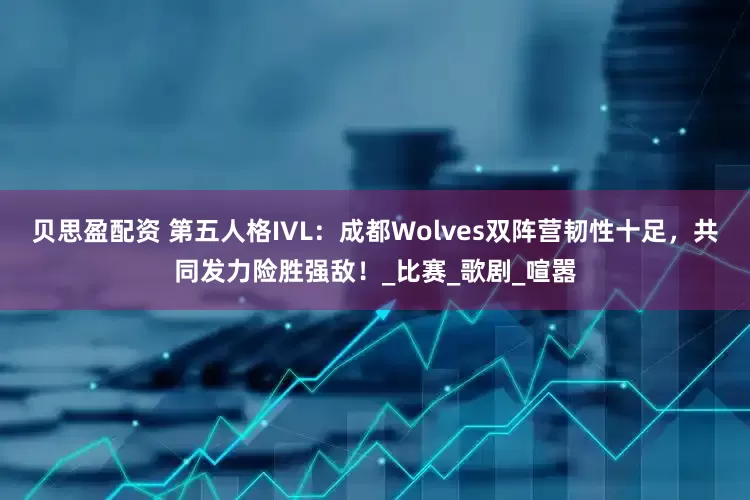 贝思盈配资 第五人格IVL：成都Wolves双阵营韧性十足，共同发力险胜强敌！_比赛_歌剧_喧嚣