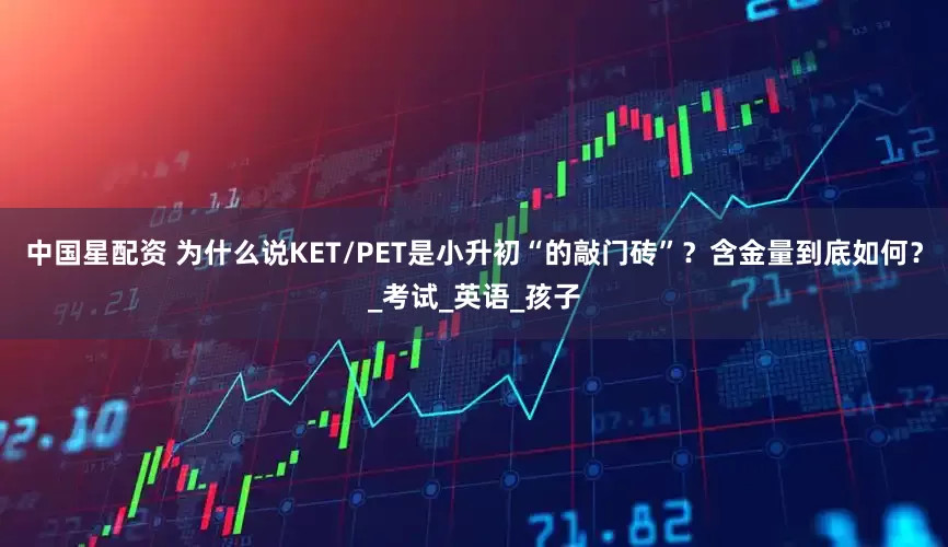 中国星配资 为什么说KET/PET是小升初“的敲门砖”？含金量到底如何？_考试_英语_孩子