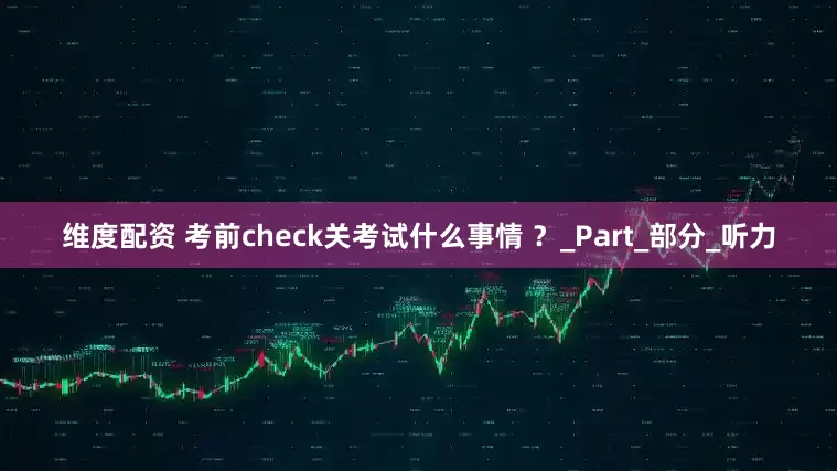 维度配资 考前check关考试什么事情 ？_Part_部分_听力