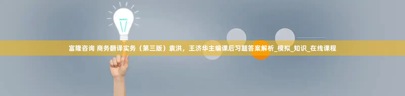 富隆咨询 商务翻译实务（第三版）袁洪，王济华主编课后习题答案解析_模拟_知识_在线课程