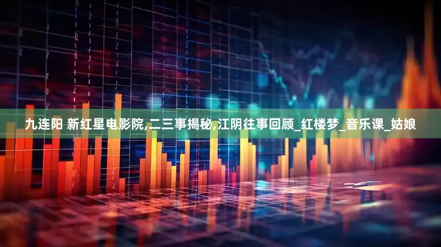九连阳 新红星电影院,二三事揭秘,江阴往事回顾_红楼梦_音乐课_姑娘