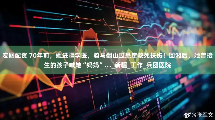 宏图配资 70年前，她进疆学医，骑马翻山过悬崖救死扶伤！回湘后，她曾接生的孩子喊她“妈妈”…_新疆_工作_兵团医院
