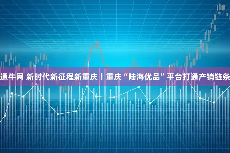 通牛网 新时代新征程新重庆丨重庆“陆海优品”平台打通产销链条