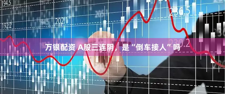 万银配资 A股三连阴，是“倒车接人”吗