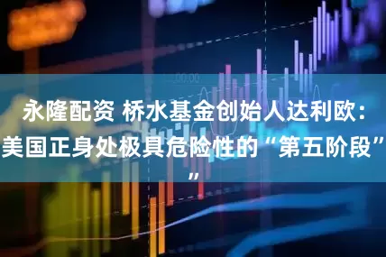永隆配资 桥水基金创始人达利欧：美国正身处极具危险性的“第五阶段”