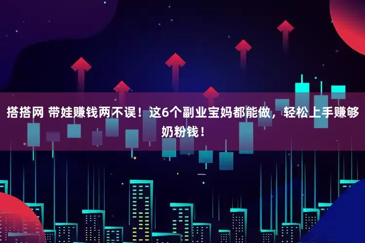 搭搭网 带娃赚钱两不误！这6个副业宝妈都能做，轻松上手赚够奶粉钱！