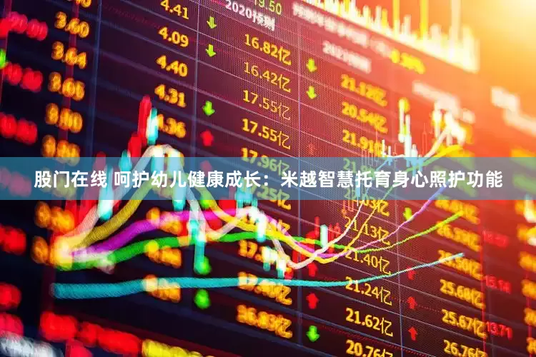 股门在线 呵护幼儿健康成长：米越智慧托育身心照护功能