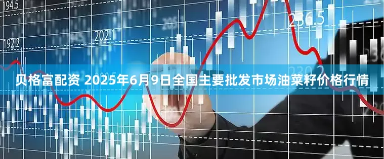 贝格富配资 2025年6月9日全国主要批发市场油菜籽价格行情