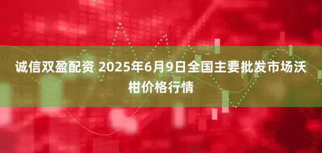 诚信双盈配资 2025年6月9日全国主要批发市场沃柑价格行情