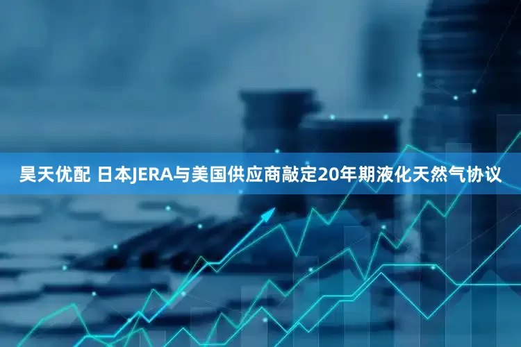 昊天优配 日本JERA与美国供应商敲定20年期液化天然气协议