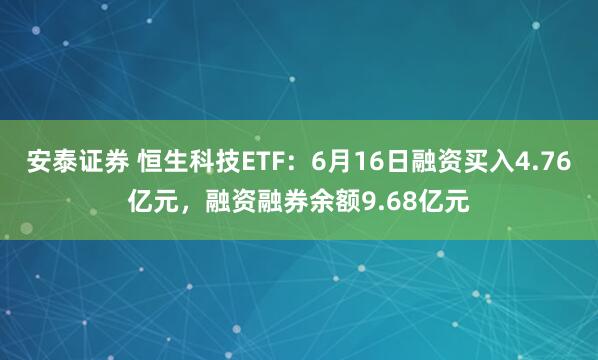 安泰证券 恒生科技ETF：6月16日融资买入4.76亿元，融资融券余额9.68亿元