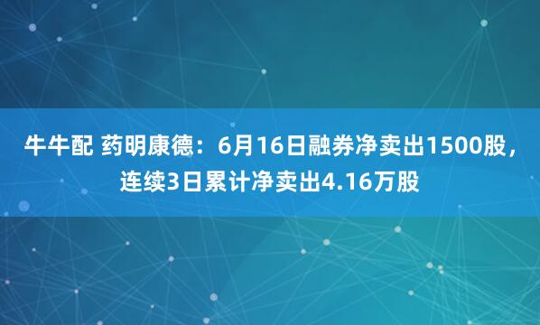 牛牛配 药明康德：6月16日融券净卖出1500股，连续3日累计净卖出4.16万股