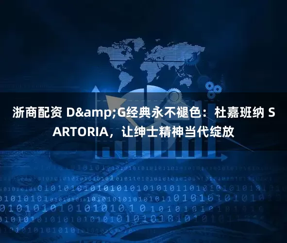 浙商配资 D&G经典永不褪色：杜嘉班纳 SARTORIA，让绅士精神当代绽放