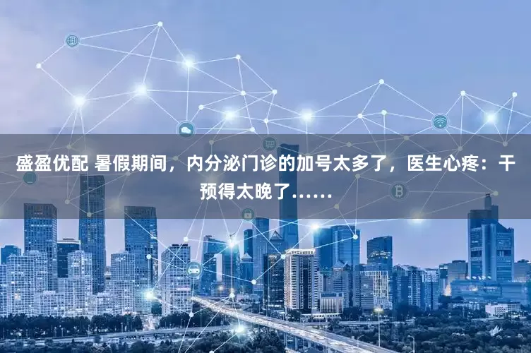 盛盈优配 暑假期间，内分泌门诊的加号太多了，医生心疼：干预得太晚了……