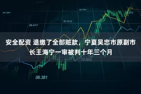 安全配资 退缴了全部赃款,宁夏吴忠市原副市长王海宁一审被判十年三个月