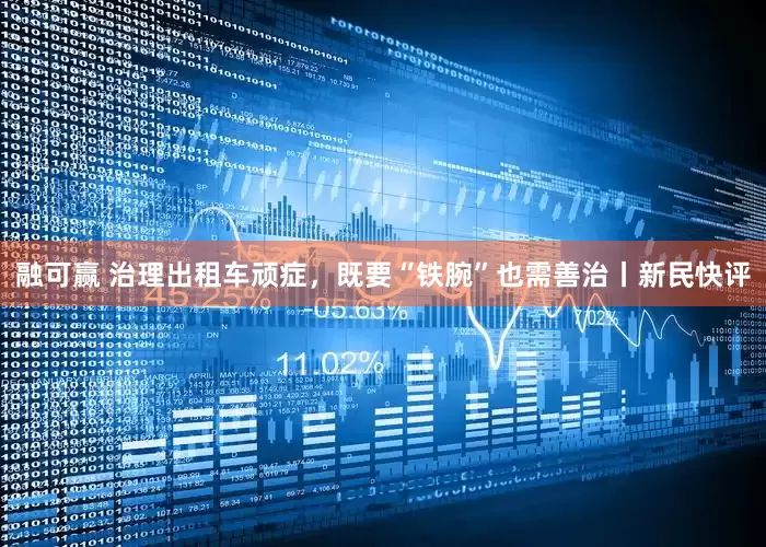 融可赢 治理出租车顽症，既要“铁腕”也需善治丨新民快评