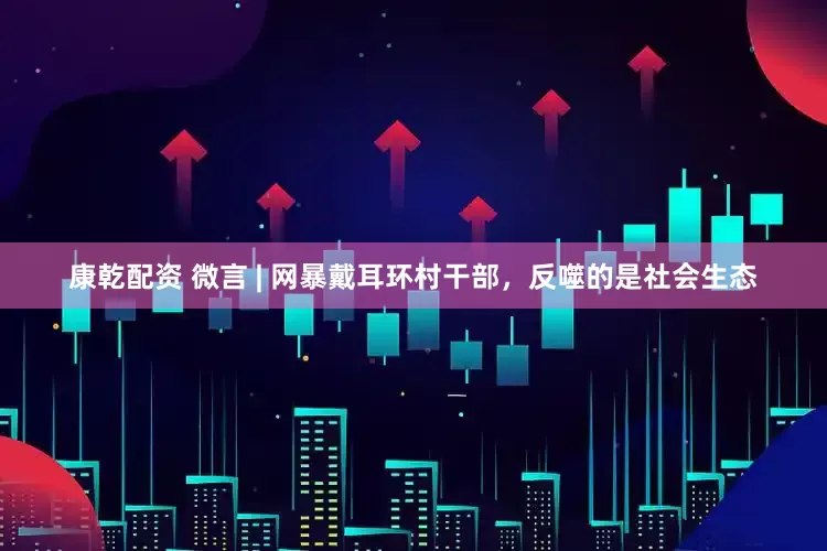 康乾配资 微言 | 网暴戴耳环村干部，反噬的是社会生态