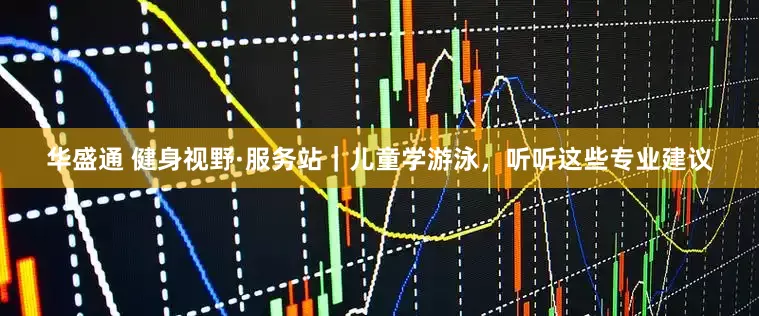 华盛通 健身视野·服务站|儿童学游泳,听听这些专业建议